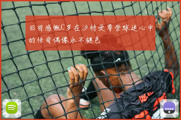 旧将感慨C罗在沙特受尊崇球迷心中的传奇偶像永不褪色