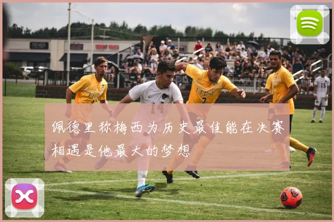 佩德里称梅西为历史最佳能在决赛相遇是他最大的梦想