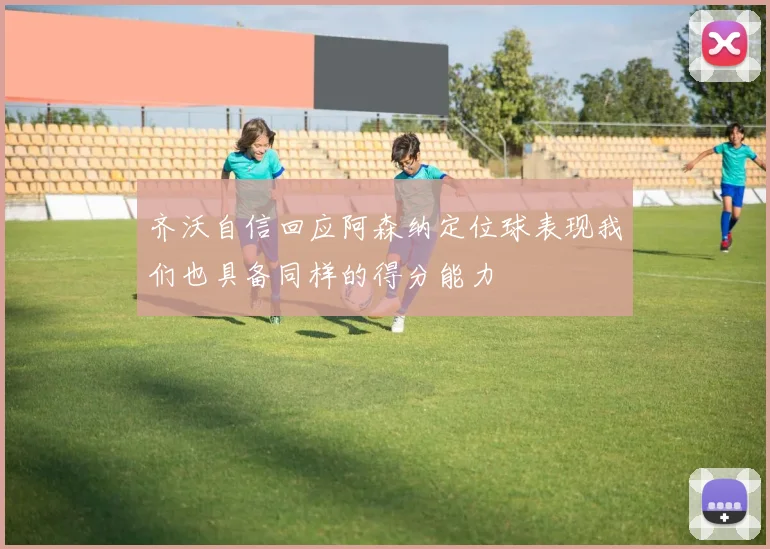 齐沃自信回应阿森纳定位球表现我们也具备同样的得分能力