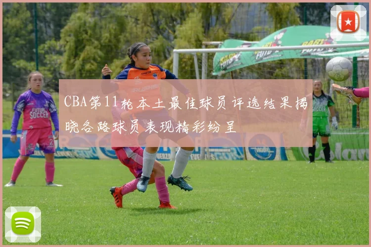 CBA第11轮本土最佳球员评选结果揭晓各路球员表现精彩纷呈