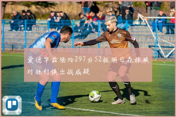 爱德华兹场均297分52板明日森林狼对独行侠出战成疑