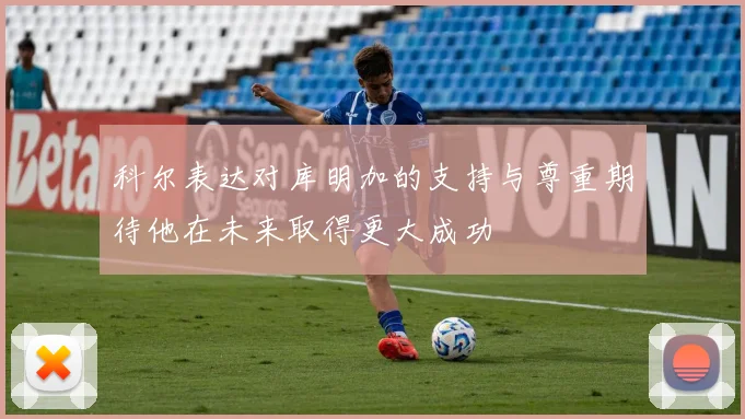 科尔表达对库明加的支持与尊重期待他在未来取得更大成功