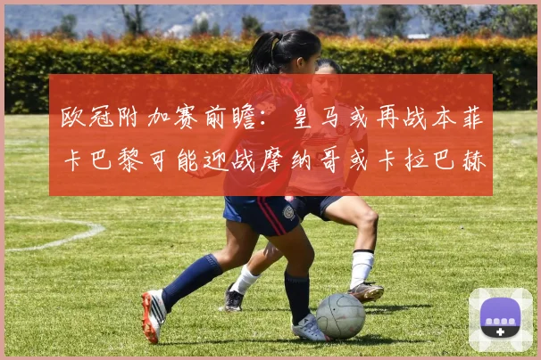 欧冠附加赛前瞻：皇马或再战本菲卡巴黎可能迎战摩纳哥或卡拉巴赫