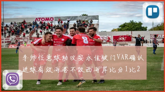 李帅任意球助攻安永佳破门VAR确认进球有效海港不敌西海岸比分1比2