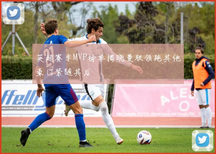 英超赛季MVP榜单揭晓曼联领跑其他豪门紧随其后