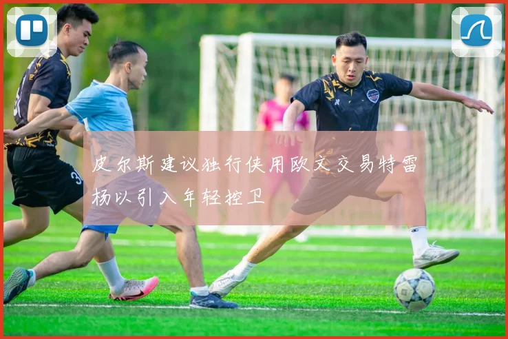 皮尔斯建议独行侠用欧文交易特雷杨以引入年轻控卫
