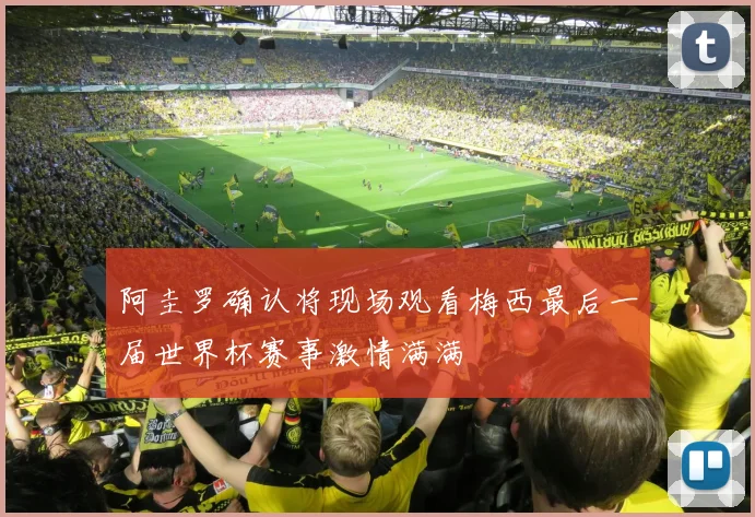 阿圭罗确认将现场观看梅西最后一届世界杯赛事激情满满