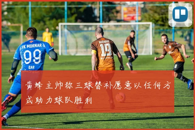 黄蜂主帅称三球替补愿意以任何方式助力球队胜利