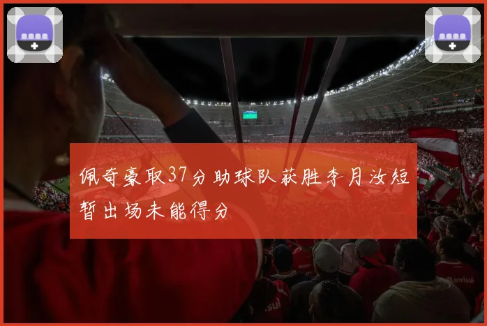 佩奇豪取37分助球队获胜李月汝短暂出场未能得分