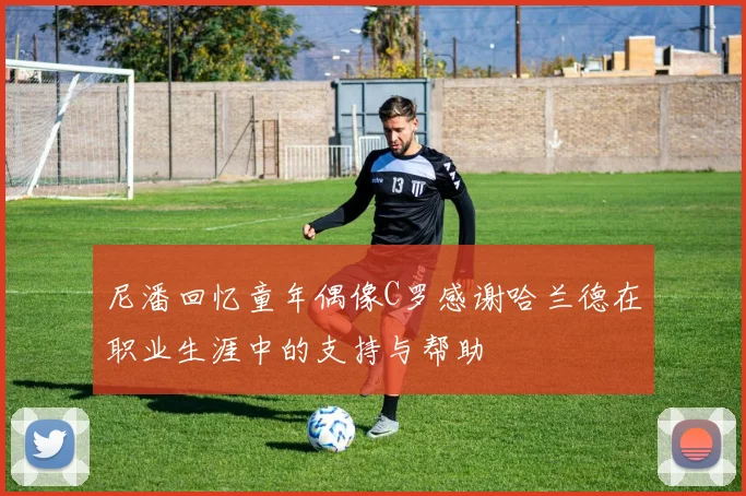 尼潘回忆童年偶像C罗感谢哈兰德在职业生涯中的支持与帮助