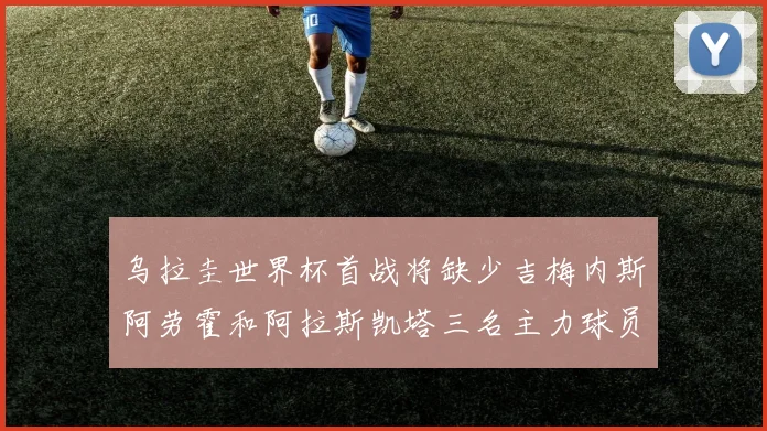 乌拉圭世界杯首战将缺少吉梅内斯阿劳霍和阿拉斯凯塔三名主力球员