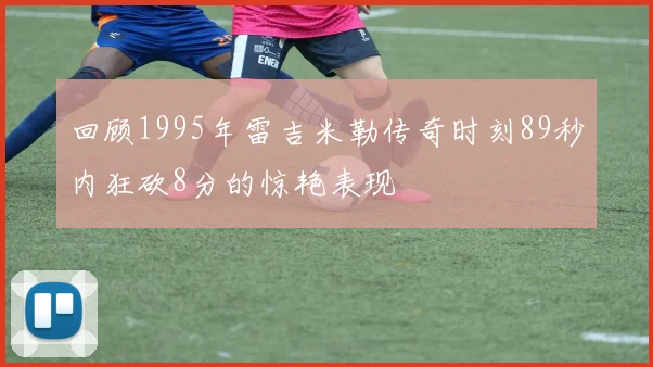 回顾1995年雷吉米勒传奇时刻89秒内狂砍8分的惊艳表现
