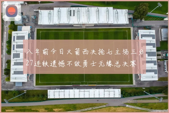 八年前今日火箭西决抢七主场三分27连铁遗憾不敌勇士无缘总决赛