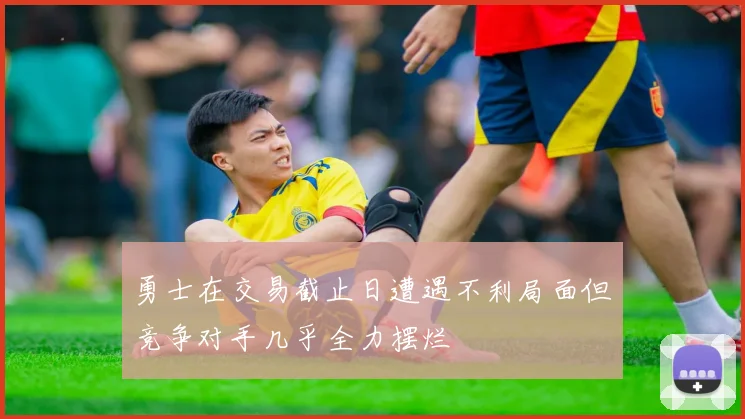 勇士在交易截止日遭遇不利局面但竞争对手几乎全力摆烂