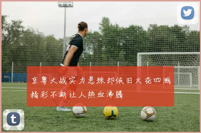 京粤大战实力悬殊却依旧火花四溅精彩不断让人热血沸腾