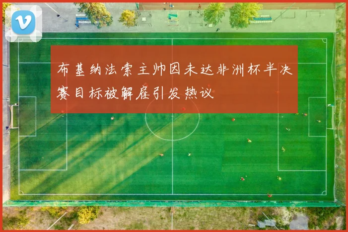 布基纳法索主帅因未达非洲杯半决赛目标被解雇引发热议