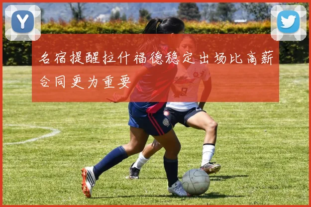 名宿提醒拉什福德稳定出场比高薪合同更为重要