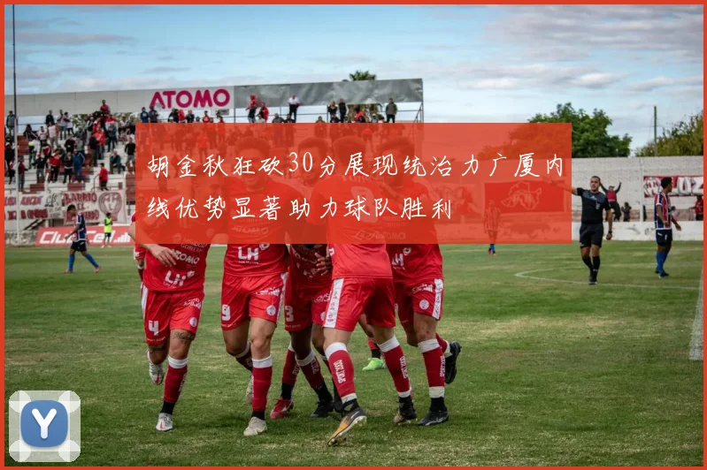 胡金秋狂砍30分展现统治力广厦内线优势显著助力球队胜利