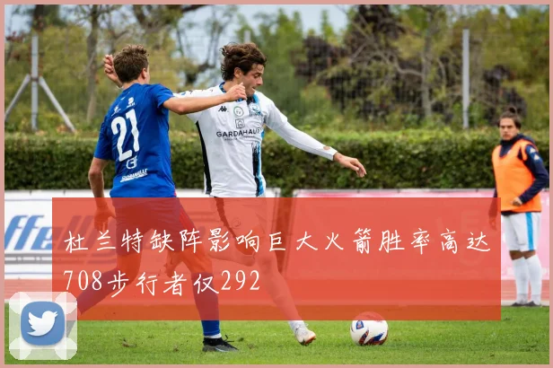 杜兰特缺阵影响巨大火箭胜率高达708步行者仅292