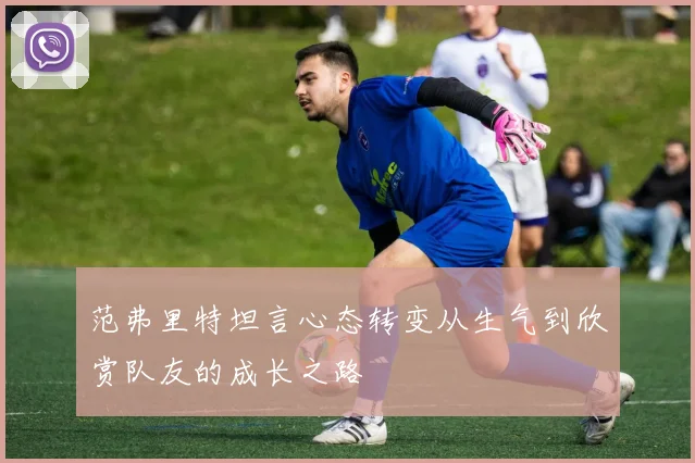 范弗里特坦言心态转变从生气到欣赏队友的成长之路