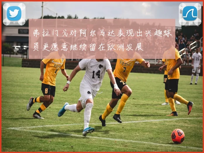 弗拉门戈对阿尔马达表现出兴趣球员更愿意继续留在欧洲发展