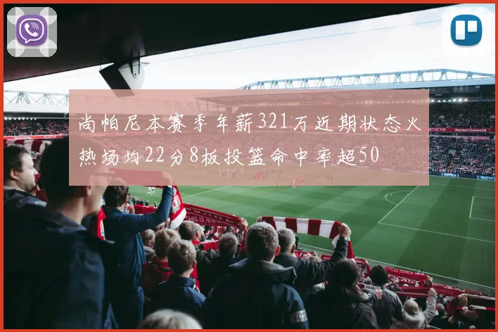 尚帕尼本赛季年薪321万近期状态火热场均22分8板投篮命中率超50