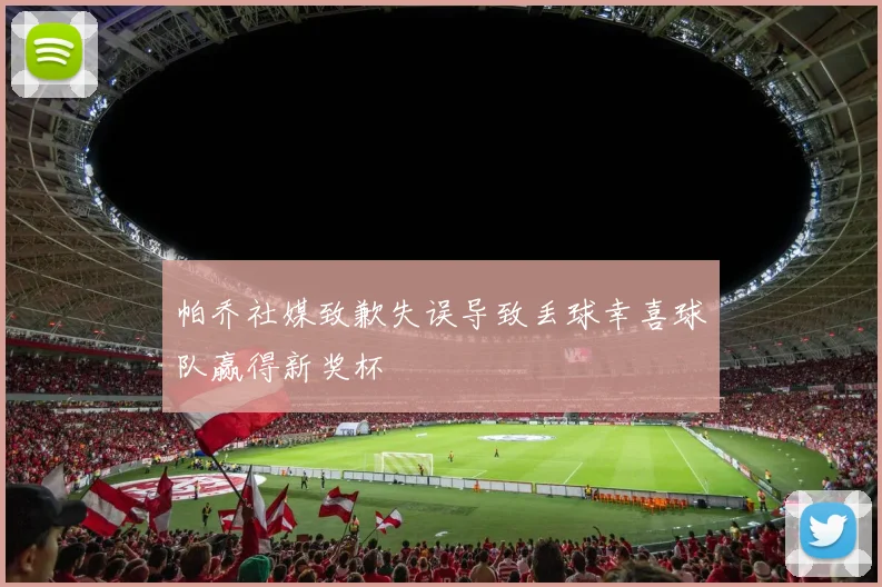 帕乔社媒致歉失误导致丢球幸喜球队赢得新奖杯