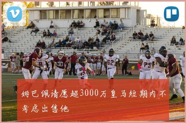 姆巴佩请愿超3000万皇马短期内不考虑出售他