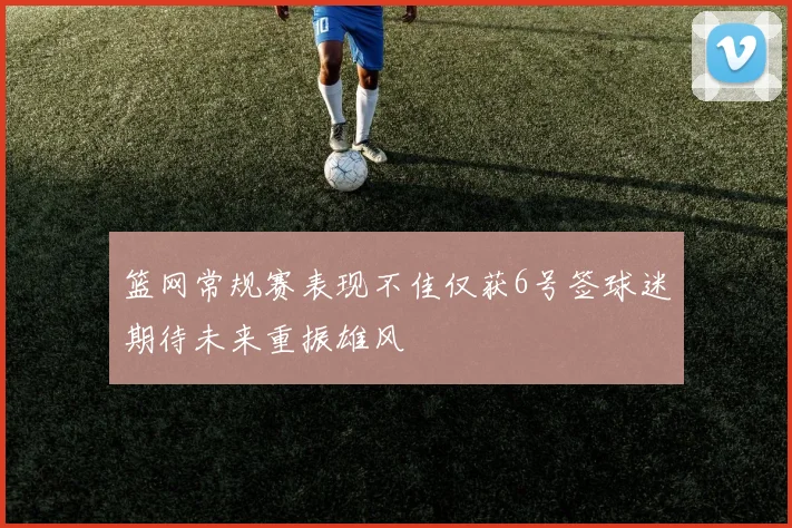 篮网常规赛表现不佳仅获6号签球迷期待未来重振雄风