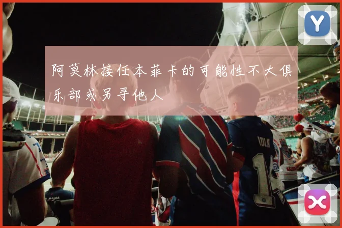 阿莫林接任本菲卡的可能性不大俱乐部或另寻他人