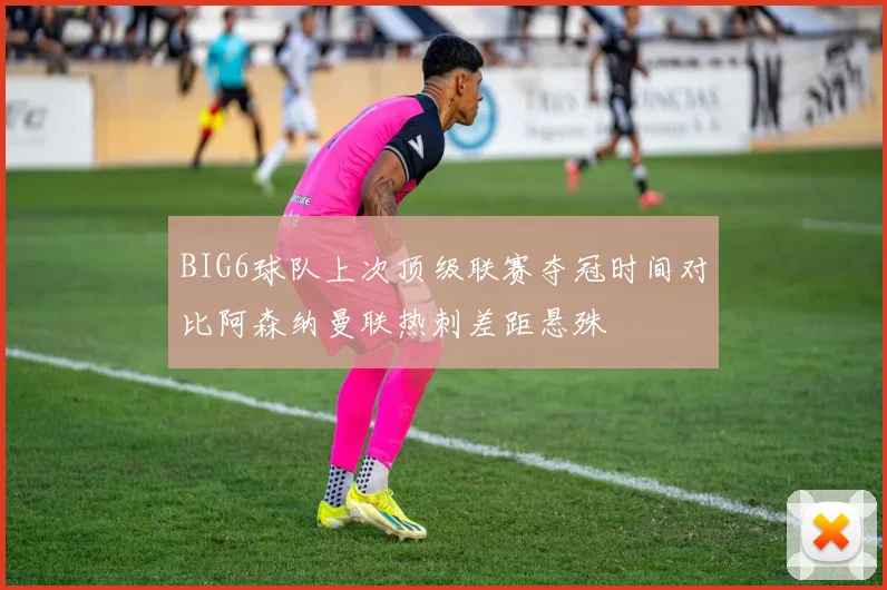 BIG6球队上次顶级联赛夺冠时间对比阿森纳曼联热刺差距悬殊
